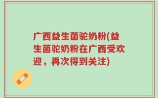 广西益生菌驼奶粉(益生菌驼奶粉在广西受欢迎，再次得到关注)