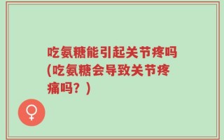 吃氨糖能引起关节疼吗(吃氨糖会导致关节疼痛吗？)