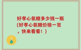 好孝心氨糖多少钱一瓶(好孝心氨糖价格一览，快来看看！)