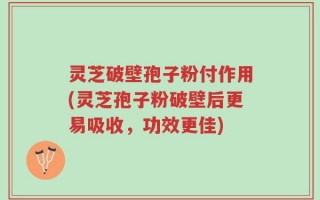 灵芝破壁孢子粉付作用(灵芝孢子粉破壁后更易吸收，功效更佳)