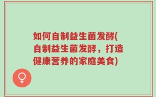 如何自制益生菌发酵(自制益生菌发酵，打造健康营养的家庭美食)