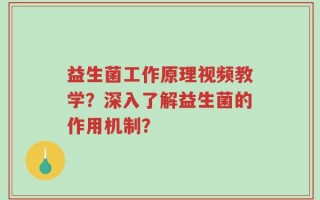 益生菌工作原理视频教学？深入了解益生菌的作用机制？