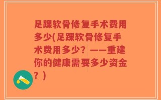 足踝软骨修复手术费用多少(足踝软骨修复手术费用多少？——重建你的健康需要多少资金？)