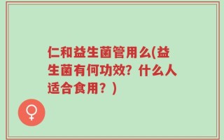 仁和益生菌管用么(益生菌有何功效？什么人适合食用？)