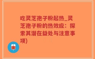 吃灵芝孢子粉起热_灵芝孢子粉的热效应：探索其潜在益处与注意事项)