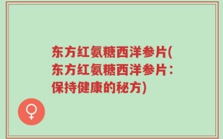 东方红氨糖西洋参片(东方红氨糖西洋参片：保持健康的秘方)