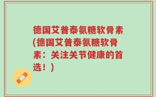 德国艾普泰氨糖软骨素(德国艾普泰氨糖软骨素：关注关节健康的首选！)