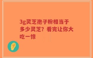 3g灵芝孢子粉相当于多少灵芝？看完让你大吃一惊