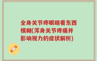 全身关节疼眼睛看东西模糊(浑身关节疼痛并影响视力的症状解析)