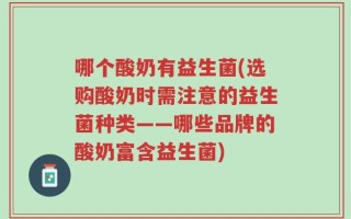 哪个酸奶有益生菌(选购酸奶时需注意的益生菌种类——哪些品牌的酸奶富含益生菌)
