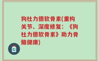 狗杜力德软骨素(重构关节、深度修复：《狗杜力德软骨素》助力骨骼健康)