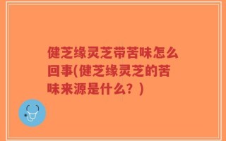 健芝缘灵芝带苦味怎么回事(健芝缘灵芝的苦味来源是什么？)