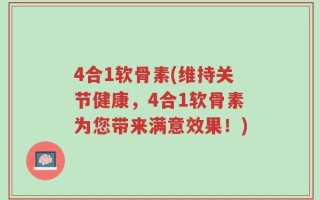 4合1软骨素(维持关节健康，4合1软骨素为您带来满意效果！)