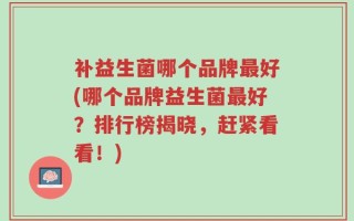 补益生菌哪个品牌最好(哪个品牌益生菌最好？排行榜揭晓，赶紧看看！)