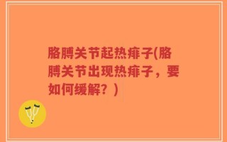 胳膊关节起热痱子(胳膊关节出现热痱子，要如何缓解？)
