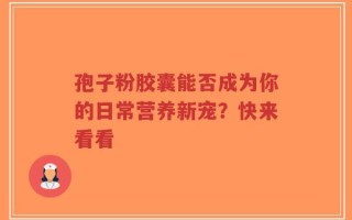 孢子粉胶囊能否成为你的日常营养新宠？快来看看