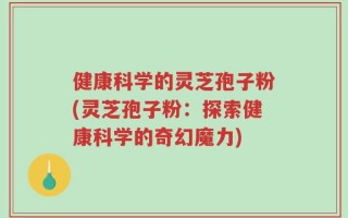 健康科学的灵芝孢子粉(灵芝孢子粉：探索健康科学的奇幻魔力)