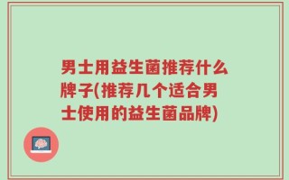 男士用益生菌推荐什么牌子(推荐几个适合男士使用的益生菌品牌)