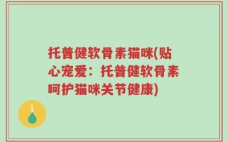 托普健软骨素猫咪(贴心宠爱：托普健软骨素呵护猫咪关节健康)