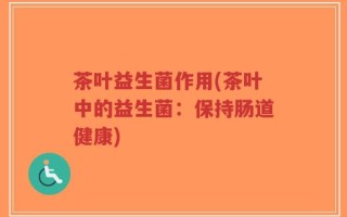 茶叶益生菌作用(茶叶中的益生菌：保持肠道健康)