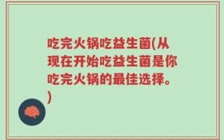 吃完火锅吃益生菌(从现在开始吃益生菌是你吃完火锅的最佳选择。)