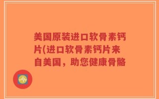美国原装进口软骨素钙片(进口软骨素钙片来自美国，助您健康骨骼