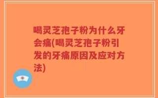 喝灵芝孢子粉为什么牙会痛(喝灵芝孢子粉引发的牙痛原因及应对方法)