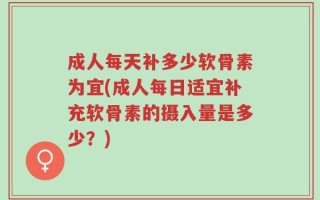成人每天补多少软骨素为宜(成人每日适宜补充软骨素的摄入量是多少？)