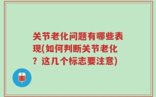 关节老化问题有哪些表现(如何判断关节老化？这几个标志要注意)