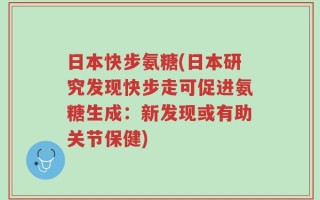 日本快步氨糖(日本研究发现快步走可促进氨糖生成：新发现或有助关节保健)