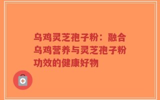 乌鸡灵芝孢子粉：融合乌鸡营养与灵芝孢子粉功效的健康好物