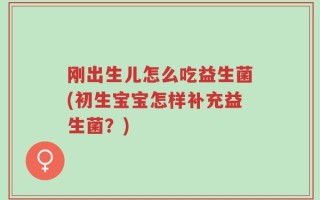 刚出生儿怎么吃益生菌(初生宝宝怎样补充益生菌？)