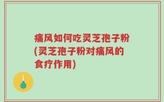痛风如何吃灵芝孢子粉(灵芝孢子粉对痛风的食疗作用)