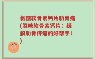 氨糖软骨素钙片肋骨痛(氨糖软骨素钙片：缓解肋骨疼痛的好帮手！)
