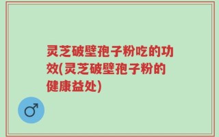 灵芝破壁孢子粉吃的功效(灵芝破壁孢子粉的健康益处)
