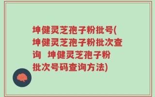 坤健灵芝孢子粉批号(坤健灵芝孢子粉批次查询  坤健灵芝孢子粉批次号码查询方法)
