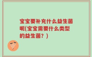 宝宝要补充什么益生菌呢(宝宝需要什么类型的益生菌？)