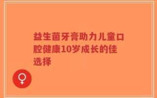 益生菌牙膏助力儿童口腔健康10岁成长的佳选择