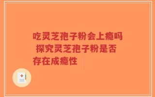 吃灵芝孢子粉会上瘾吗 探究灵芝孢子粉是否存在成瘾性