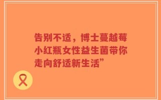 告别不适，博士蔓越莓小红瓶女性益生菌带你走向舒适新生活”