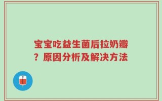 宝宝吃益生菌后拉奶瓣？原因分析及解决方法