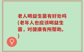 老人喝益生菌有好处吗(老年人也应该喝益生菌，对健康有所帮助。)