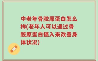 中老年骨胶原蛋白怎么样(老年人可以通过骨胶原蛋白摄入来改善身体状况)