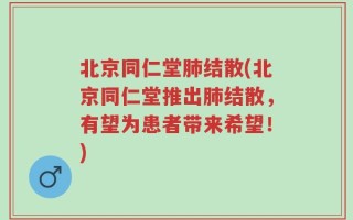 北京同仁堂肺结散(北京同仁堂推出肺结散，有望为患者带来希望！)