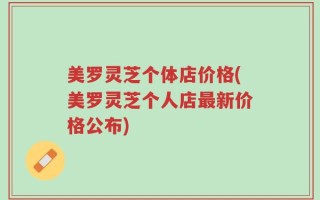 美罗灵芝个体店价格(美罗灵芝个人店最新价格公布)