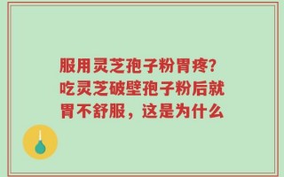 服用灵芝孢子粉胃疼？吃灵芝破壁孢子粉后就胃不舒服，这是为什么
