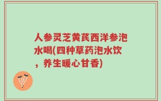 人参灵芝黄芪西洋参泡水喝(四种草药泡水饮，养生暖心甘香)