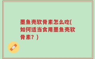 墨鱼壳软骨素怎么吃(如何适当食用墨鱼壳软骨素？)