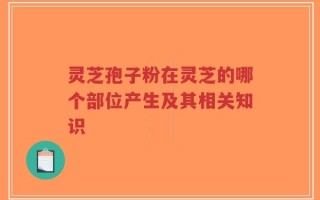 灵芝孢子粉在灵芝的哪个部位产生及其相关知识