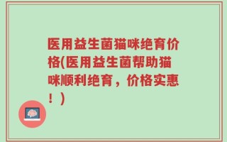 医用益生菌猫咪绝育价格(医用益生菌帮助猫咪顺利绝育，价格实惠！)